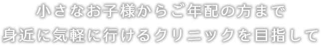 小さなお子様からご年配の方まで身近に気軽に行けるクリニックを目指して